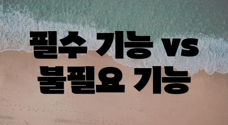 필수 기능 vs 불필요 기능