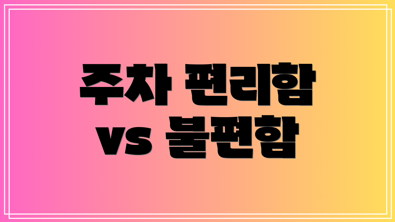 주차 편리함 vs 불편함
