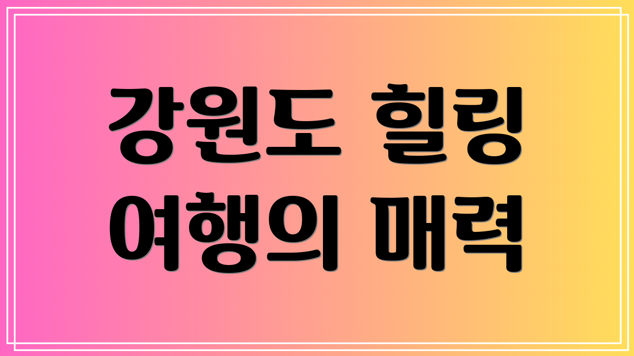 강원도 힐링 여행의 매력