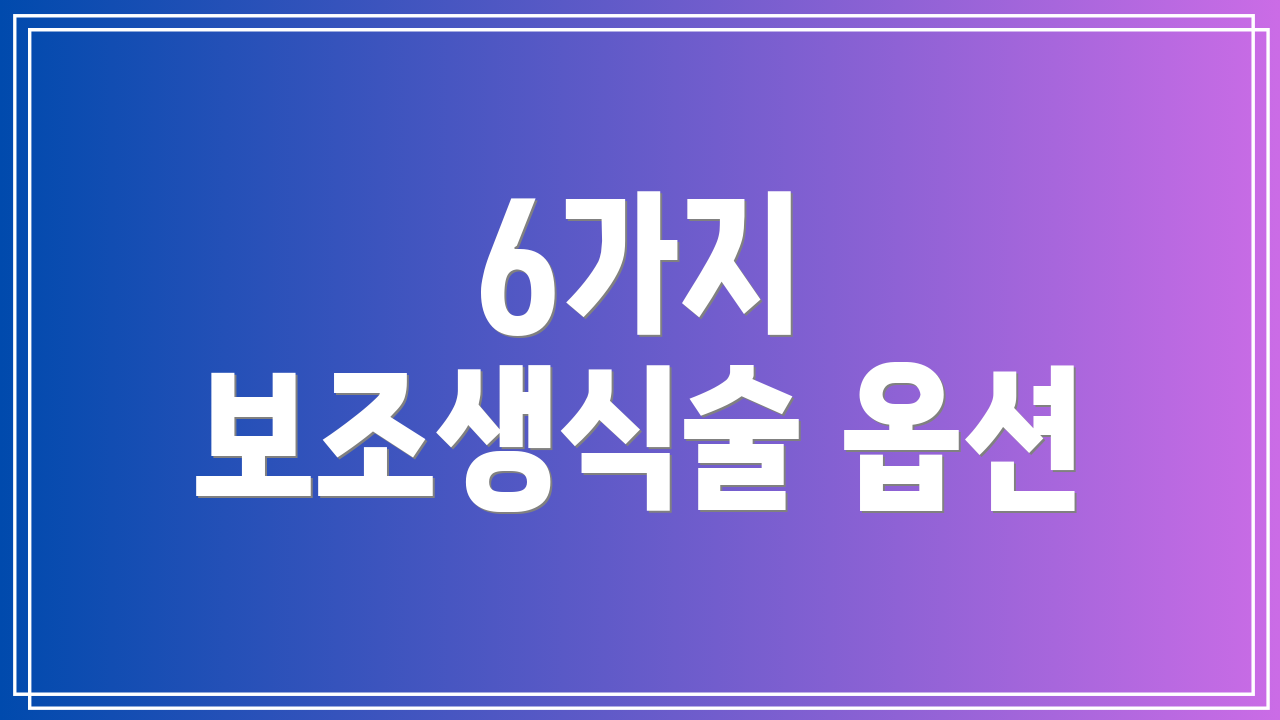 6가지 보조생식술 옵션