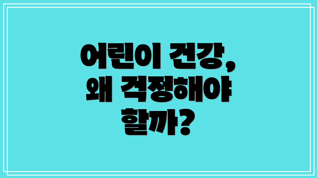 어린이 건강, 왜 걱정해야 할까?