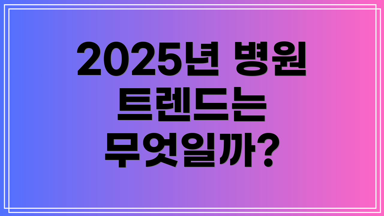 2025년 병원 트렌드는 무엇일까?