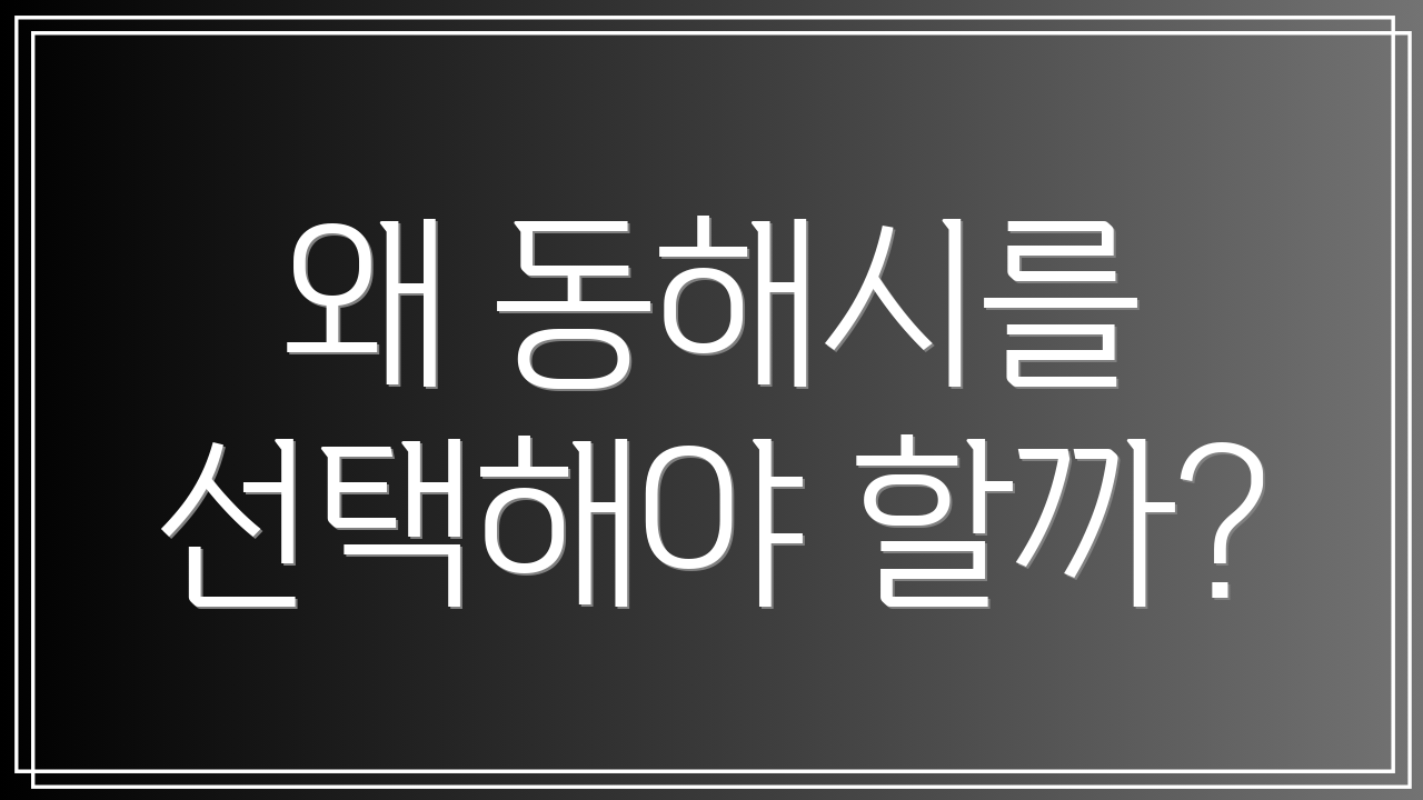 왜 동해시를 선택해야 할까?